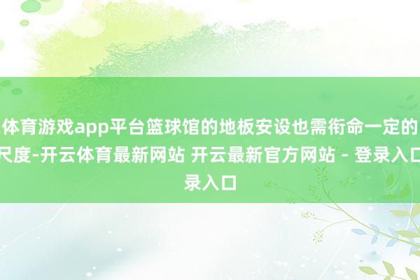 体育游戏app平台篮球馆的地板安设也需衔命一定的尺度-开云体育最新网站 开云最新官方网站 - 登录入口