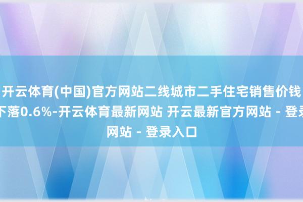 开云体育(中国)官方网站二线城市二手住宅销售价钱环比下落0.6%-开云体育最新网站 开云最新官方网站 - 登录入口