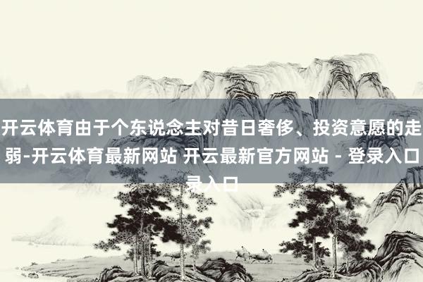 开云体育由于个东说念主对昔日奢侈、投资意愿的走弱-开云体育最新网站 开云最新官方网站 - 登录入口