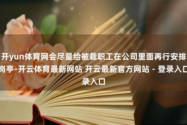 开yun体育网会尽量给被裁职工在公司里面再行安排岗亭-开云体育最新网站 开云最新官方网站 - 登录入口