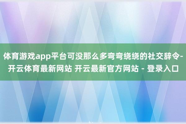 体育游戏app平台可没那么多弯弯绕绕的社交辞令-开云体育最新网站 开云最新官方网站 - 登录入口