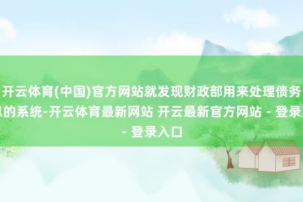 开云体育(中国)官方网站就发现财政部用来处理债务利息的系统-开云体育最新网站 开云最新官方网站 - 登录入口