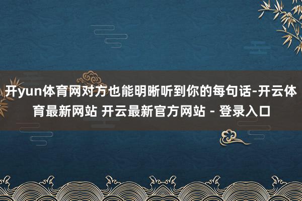 开yun体育网对方也能明晰听到你的每句话-开云体育最新网站 开云最新官方网站 - 登录入口