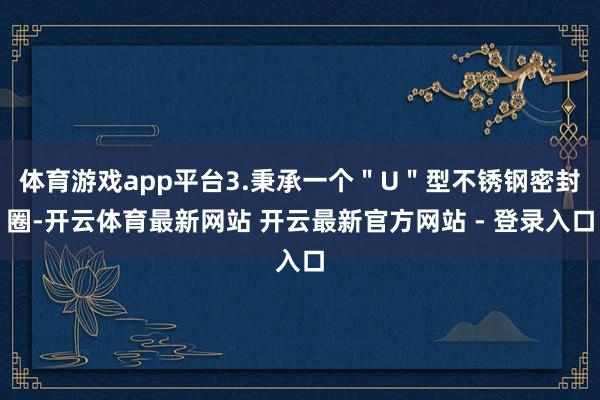 体育游戏app平台3.秉承一个"U"型不锈钢密封圈-开云体育最新网站 开云最新官方网站 - 登录入口