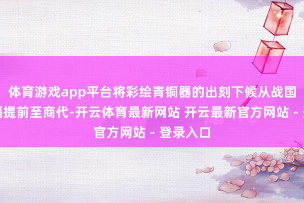 体育游戏app平台将彩绘青铜器的出刻下候从战国秦汉大幅提前至商代-开云体育最新网站 开云最新官方网站 - 登录入口