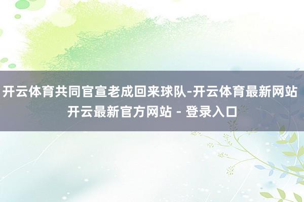 开云体育共同官宣老成回来球队-开云体育最新网站 开云最新官方网站 - 登录入口
