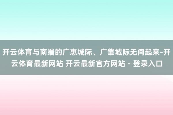 开云体育与南端的广惠城际、广肇城际无间起来-开云体育最新网站 开云最新官方网站 - 登录入口