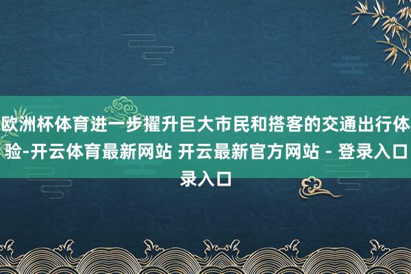 欧洲杯体育进一步擢升巨大市民和搭客的交通出行体验-开云体育最新网站 开云最新官方网站 - 登录入口