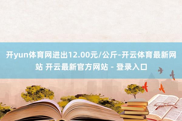 开yun体育网进出12.00元/公斤-开云体育最新网站 开云最新官方网站 - 登录入口