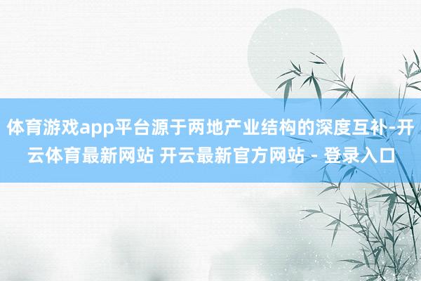 体育游戏app平台源于两地产业结构的深度互补-开云体育最新网站 开云最新官方网站 - 登录入口