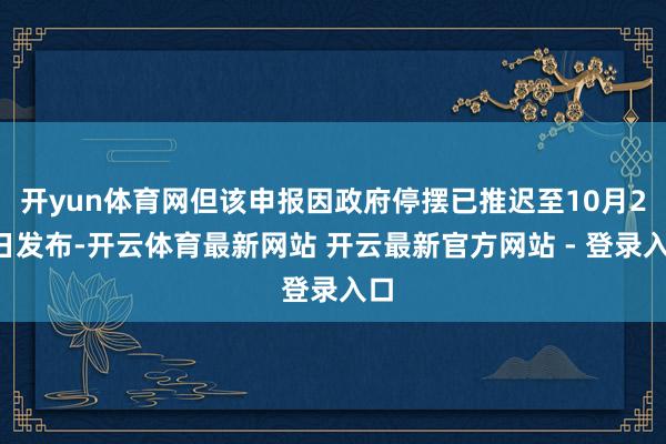 开yun体育网但该申报因政府停摆已推迟至10月24日发布-开云体育最新网站 开云最新官方网站 - 登录入口