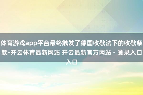 体育游戏app平台最终触发了德国收歇法下的收歇条款-开云体育最新网站 开云最新官方网站 - 登录入口