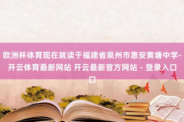 欧洲杯体育现在就读于福建省泉州市惠安黄塘中学-开云体育最新网站 开云最新官方网站 - 登录入口