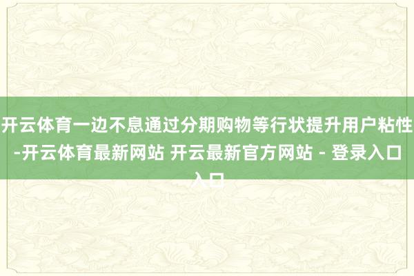 开云体育一边不息通过分期购物等行状提升用户粘性-开云体育最新网站 开云最新官方网站 - 登录入口