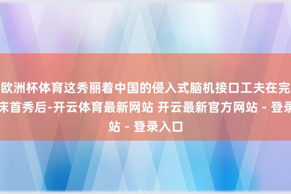 欧洲杯体育这秀丽着中国的侵入式脑机接口工夫在完成临床首秀后-开云体育最新网站 开云最新官方网站 - 登录入口