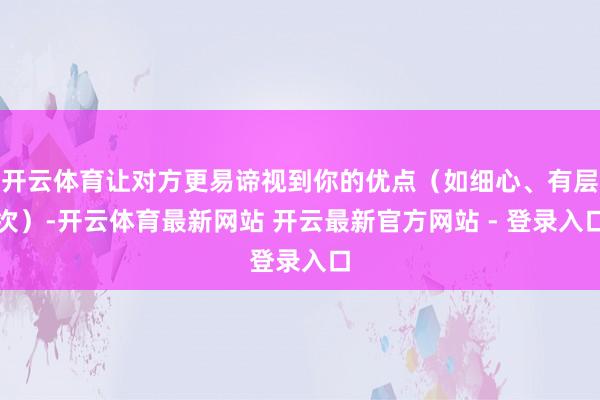 开云体育让对方更易谛视到你的优点(如细心、有层次)-开云体育最新网站 开云最新官方网站 - 登录入口