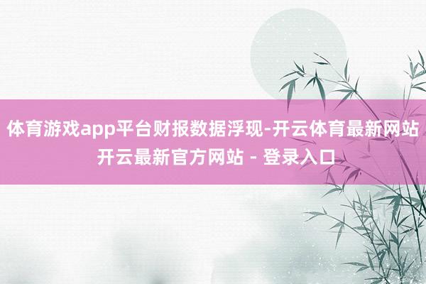 体育游戏app平台财报数据浮现-开云体育最新网站 开云最新官方网站 - 登录入口