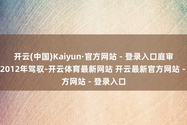 开云(中国)Kaiyun·官方网站 - 登录入口庭审现场丹青2012年驾驭-开云体育最新网站 开云最新官方网站 - 登录入口