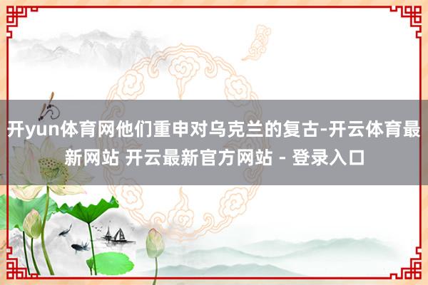 开yun体育网他们重申对乌克兰的复古-开云体育最新网站 开云最新官方网站 - 登录入口