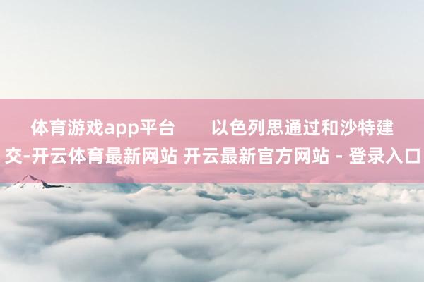 体育游戏app平台       以色列思通过和沙特建交-开云体育最新网站 开云最新官方网站 - 登录入口