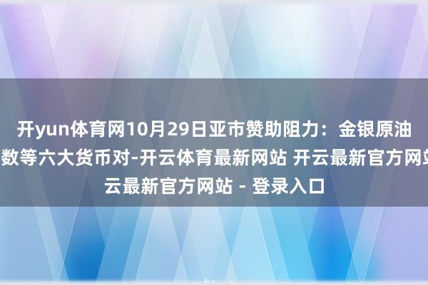 开yun体育网10月29日亚市赞助阻力：金银原油+好意思元指数等六大货币对-开云体育最新网站 开云最新官方网站 - 登录入口