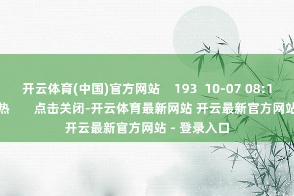 开云体育(中国)官方网站 193 10-07 08:14 一财最热 点击关闭-开云体育最新网站 开云最新官方网站 - 登录入口