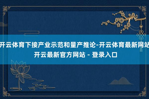 开云体育下接产业示范和量产推论-开云体育最新网站 开云最新官方网站 - 登录入口