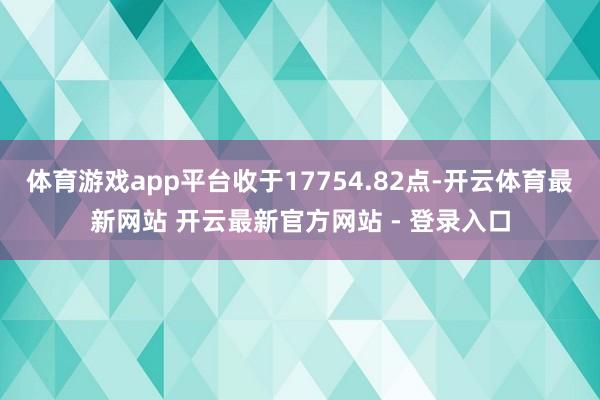 体育游戏app平台收于17754.82点-开云体育最新网站 开云最新官方网站 - 登录入口