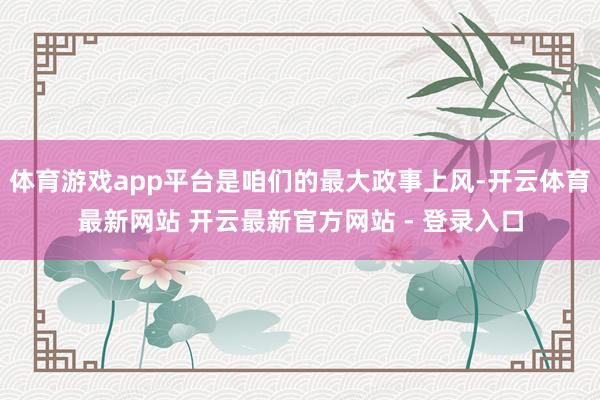 体育游戏app平台是咱们的最大政事上风-开云体育最新网站 开云最新官方网站 - 登录入口