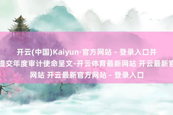 开云(中国)Kaiyun·官方网站 - 登录入口并在终了后两个月内提交年度审计使命呈文-开云体育最新网站 开云最新官方网站 - 登录入口