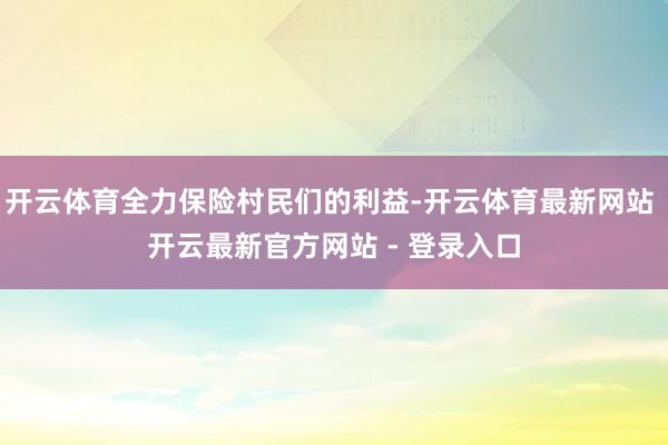 开云体育全力保险村民们的利益-开云体育最新网站 开云最新官方网站 - 登录入口