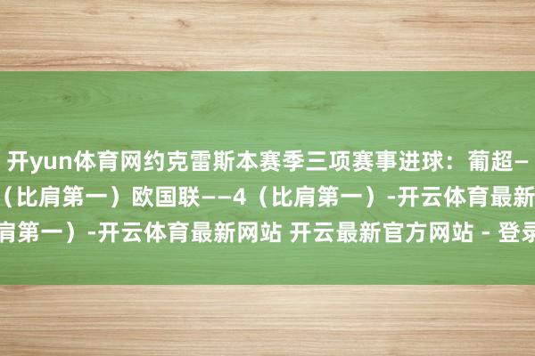 开yun体育网约克雷斯本赛季三项赛事进球：葡超——16（第一）欧冠——5（比肩第一）欧国联——4（比肩第一）-开云体育最新网站 开云最新官方网站 - 登录入口
