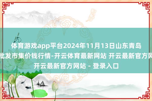 体育游戏app平台2024年11月13日山东青岛黄河路农产物批发市集价钱行情-开云体育最新网站 开云最新官方网站 - 登录入口
