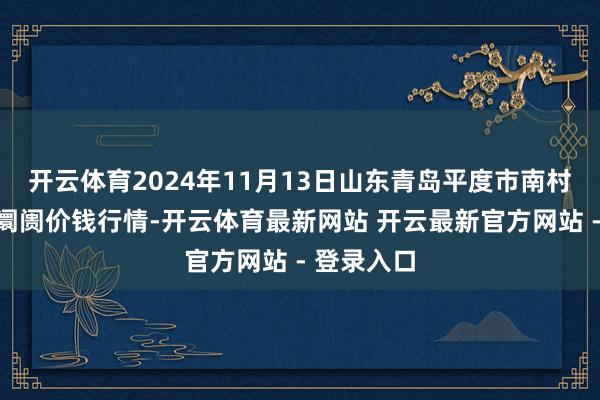 开云体育2024年11月13日山东青岛平度市南村蔬菜批发阛阓价钱行情-开云体育最新网站 开云最新官方网站 - 登录入口