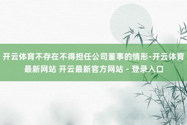 开云体育不存在不得担任公司董事的情形-开云体育最新网站 开云最新官方网站 - 登录入口