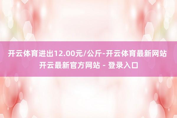 开云体育进出12.00元/公斤-开云体育最新网站 开云最新官方网站 - 登录入口