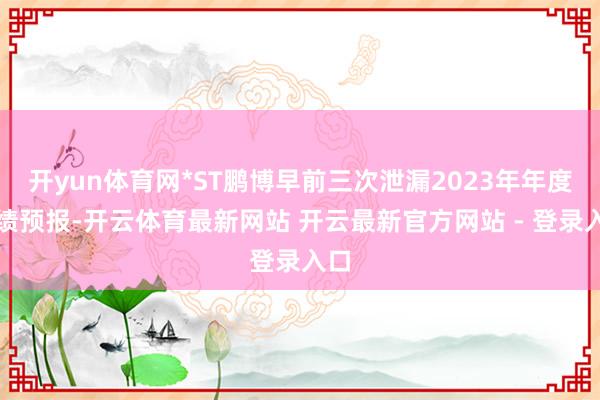 开yun体育网*ST鹏博早前三次泄漏2023年年度功绩预报-开云体育最新网站 开云最新官方网站 - 登录入口