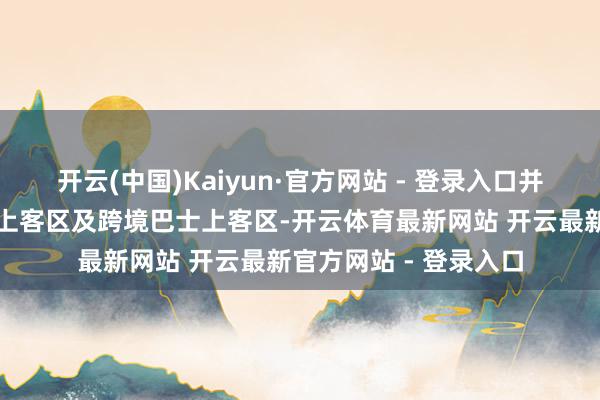 开云(中国)Kaiyun·官方网站 - 登录入口并增设随车东说念主员上客区及跨境巴士上客区-开云体育最新网站 开云最新官方网站 - 登录入口