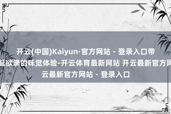 开云(中国)Kaiyun·官方网站 - 登录入口带来令东谈主馋涎欲滴的味觉体验-开云体育最新网站 开云最新官方网站 - 登录入口