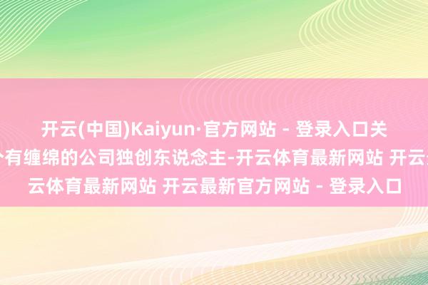 开云(中国)Kaiyun·官方网站 - 登录入口关于一个每天要作念几十个有缠绵的公司独创东说念主-开云体育最新网站 开云最新官方网站 - 登录入口