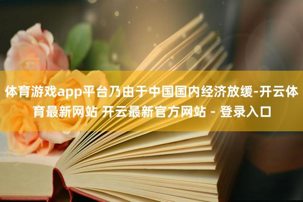 体育游戏app平台乃由于中国国内经济放缓-开云体育最新网站 开云最新官方网站 - 登录入口