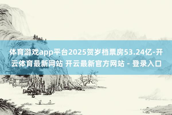 体育游戏app平台2025贺岁档票房53.24亿-开云体育最新网站 开云最新官方网站 - 登录入口
