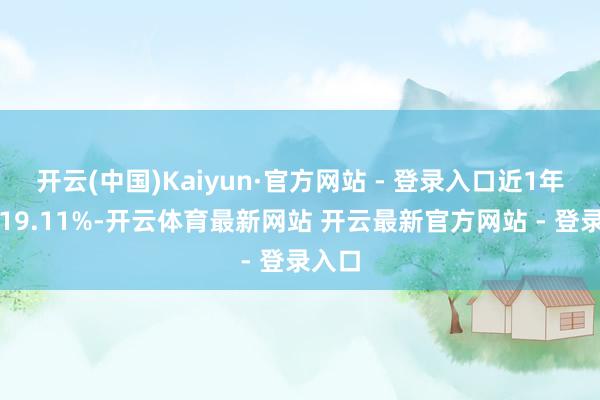 开云(中国)Kaiyun·官方网站 - 登录入口近1年高潮19.11%-开云体育最新网站 开云最新官方网站 - 登录入口