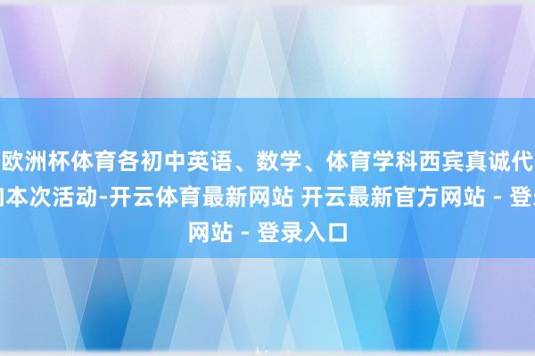 欧洲杯体育各初中英语、数学、体育学科西宾真诚代表参加本次活动-开云体育最新网站 开云最新官方网站 - 登录入口