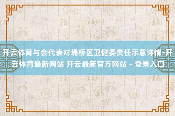 开云体育与会代表对埇桥区卫健委责任示意详情-开云体育最新网站 开云最新官方网站 - 登录入口