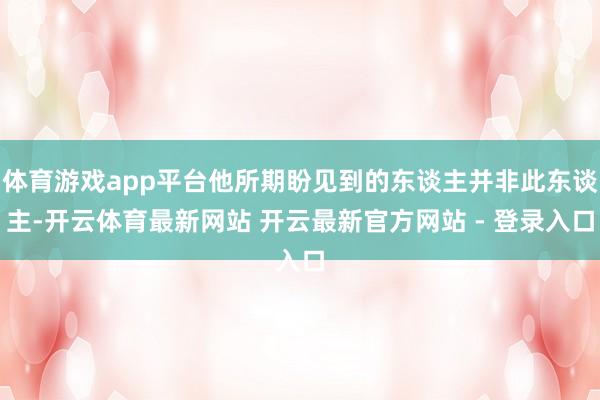 体育游戏app平台他所期盼见到的东谈主并非此东谈主-开云体育最新网站 开云最新官方网站 - 登录入口