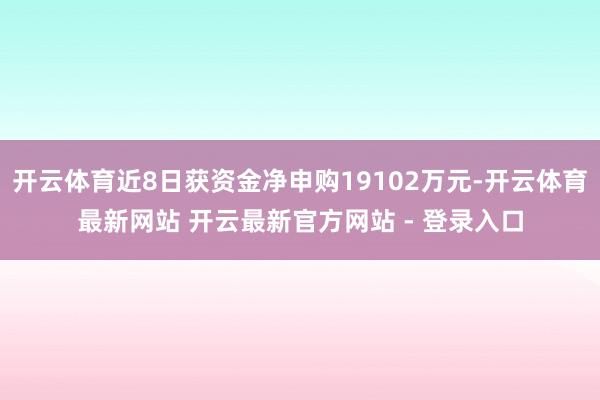 开云体育近8日获资金净申购19102万元-开云体育最新网站 开云最新官方网站 - 登录入口