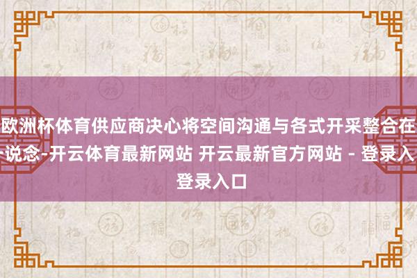欧洲杯体育供应商决心将空间沟通与各式开采整合在一说念-开云体育最新网站 开云最新官方网站 - 登录入口