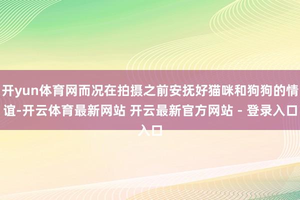 开yun体育网而况在拍摄之前安抚好猫咪和狗狗的情谊-开云体育最新网站 开云最新官方网站 - 登录入口