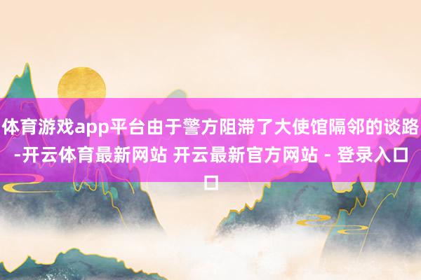 体育游戏app平台由于警方阻滞了大使馆隔邻的谈路-开云体育最新网站 开云最新官方网站 - 登录入口